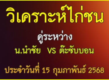 วิเคราะห์ไก่ชน คู่ระหว่าง น.นำชัย VS ต๊ะซับบอน ประจำวันที่ 15 กุมภาพันธุ์ 2568