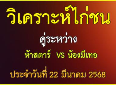 วิเคราะห์ไก่ชน คู่ระหว่าง ห้าสตาร์ VS น้องมีเทอ ประจำวันที่ 22 มีนาคม 2568
