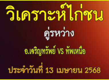 วิเคราะห์ไก่ชน คู่ระหว่าง อ.เจริญทรัพย์ 99 VS ทัพเหนือ ประจำวันที่ 13 เมษายน 2568