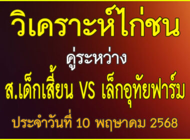 วิเคราะห์ไก่ชน คู่ระหว่าง ส.เด็กเสี้ยน VS เล็กอุทัยฟาร์ม ประจำวันที่ 10 พฤษาคม 2568