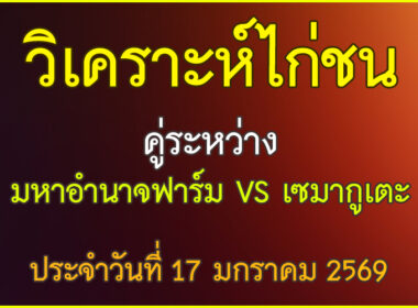 วิเคราะห์ไก่ชน คู่ระหว่าง  มหาอำนาจฟาร์ม VS   เซมากูเตะ สังกัด สจ.โหน่งชลบรี   ประจำวันที่ 17 มกราคม 2569